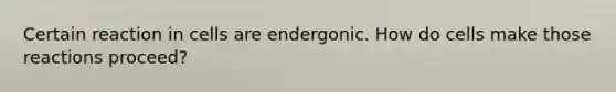 Certain reaction in cells are endergonic. How do cells make those reactions proceed?