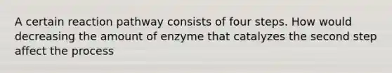 A certain reaction pathway consists of four steps. How would decreasing the amount of enzyme that catalyzes the second step affect the process