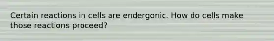 Certain reactions in cells are endergonic. How do cells make those reactions proceed?