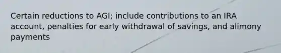 Certain reductions to AGI; include contributions to an IRA account, penalties for early withdrawal of savings, and alimony payments