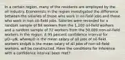 In a certain region, many of the residents are employed by the oil industry. Economists in the region investigated the difference between the salaries of those who work in oil-field jobs and those who work in non-oil-field jobs. Salaries were recorded for a random sample of 84 workers from the 1,200 oil-field workers and a random sample of 72 workers from the 50,000 non-oil-field workers in the region. A 95 percent confidence interval for μO−μN, whereμO is the mean salary of all jobs of oil-field workers andμN is the mean salary of all jobs of non-oil-field workers, will be constructed. Have the conditions for inference with a confidence interval been met?