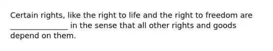 Certain rights, like the right to life and the right to freedom are _______________ in the sense that all other rights and goods depend on them.