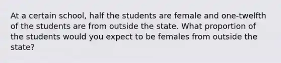 At a certain school, half the students are female and one-twelfth of the students are from outside the state. What proportion of the students would you expect to be females from outside the state?