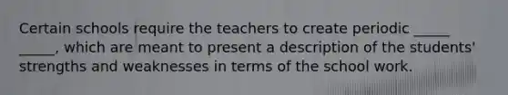 Certain schools require the teachers to create periodic _____ _____, which are meant to present a description of the students' strengths and weaknesses in terms of the school work.