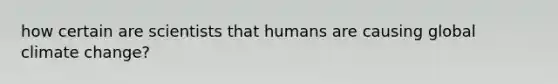 how certain are scientists that humans are causing global climate change?