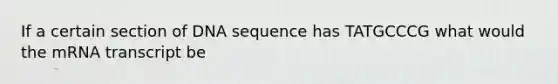 If a certain section of DNA sequence has TATGCCCG what would the mRNA transcript be