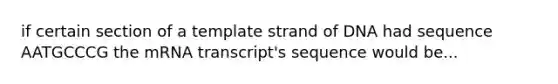 if certain section of a template strand of DNA had sequence AATGCCCG the mRNA transcript's sequence would be...