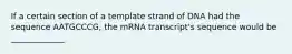 If a certain section of a template strand of DNA had the sequence AATGCCCG, the mRNA transcript's sequence would be _____________