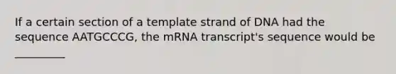 If a certain section of a template strand of DNA had the sequence AATGCCCG, the mRNA transcript's sequence would be _________