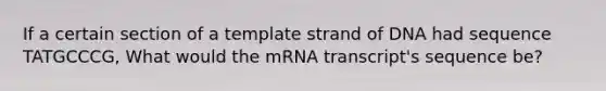 If a certain section of a template strand of DNA had sequence TATGCCCG, What would the mRNA transcript's sequence be?