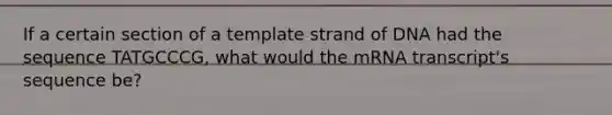 If a certain section of a template strand of DNA had the sequence TATGCCCG, what would the mRNA transcript's sequence be?