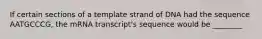 If certain sections of a template strand of DNA had the sequence AATGCCCG, the mRNA transcript's sequence would be ________