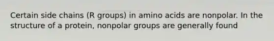 Certain side chains (R groups) in amino acids are nonpolar. In the structure of a protein, nonpolar groups are generally found