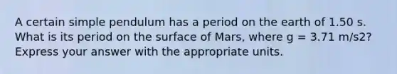 A certain simple pendulum has a period on the earth of 1.50 s. What is its period on the surface of Mars, where g = 3.71 m/s2? Express your answer with the appropriate units.