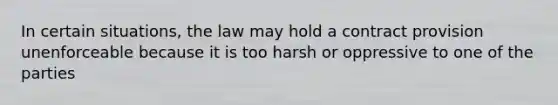 In certain situations, the law may hold a contract provision unenforceable because it is too harsh or oppressive to one of the parties