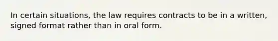 In certain situations, the law requires contracts to be in a written, signed format rather than in oral form.