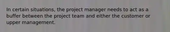 In certain situations, the project manager needs to act as a buffer between the project team and either the customer or upper management.