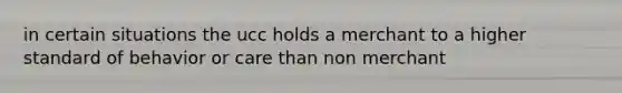 in certain situations the ucc holds a merchant to a higher standard of behavior or care than non merchant