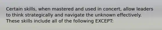 Certain skills, when mastered and used in concert, allow leaders to think strategically and navigate the unknown effectively. These skills include all of the following EXCEPT: