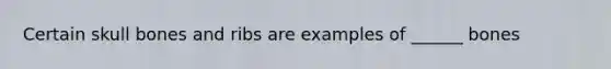 Certain skull bones and ribs are examples of ______ bones