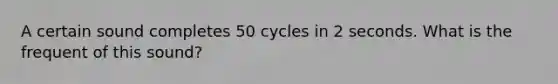 A certain sound completes 50 cycles in 2 seconds. What is the frequent of this sound?