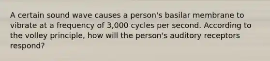 A certain sound wave causes a person's basilar membrane to vibrate at a frequency of 3,000 cycles per second. According to the volley principle, how will the person's auditory receptors respond?