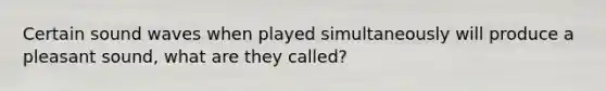 Certain sound waves when played simultaneously will produce a pleasant sound, what are they called?