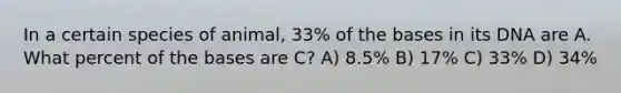 In a certain species of animal, 33% of the bases in its DNA are A. What percent of the bases are C? A) 8.5% B) 17% C) 33% D) 34%