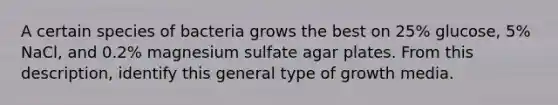 A certain species of bacteria grows the best on 25% glucose, 5% NaCl, and 0.2% magnesium sulfate agar plates. From this description, identify this general type of growth media.