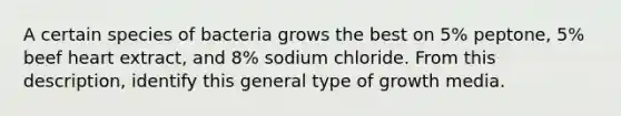 A certain species of bacteria grows the best on 5% peptone, 5% beef heart extract, and 8% sodium chloride. From this description, identify this general type of growth media.