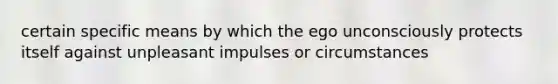 certain specific means by which the ego unconsciously protects itself against unpleasant impulses or circumstances