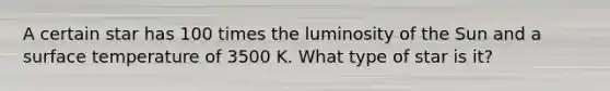 A certain star has 100 times the luminosity of the Sun and a surface temperature of 3500 K. What type of star is it?