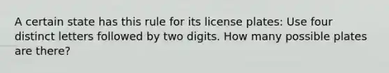 A certain state has this rule for its license plates: Use four distinct letters followed by two digits. How many possible plates are there?