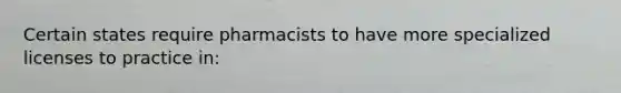 Certain states require pharmacists to have more specialized licenses to practice in:
