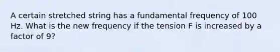 A certain stretched string has a fundamental frequency of 100 Hz. What is the new frequency if the tension F is increased by a factor of 9?