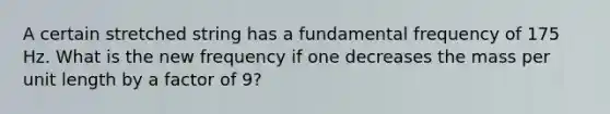 A certain stretched string has a fundamental frequency of 175 Hz. What is the new frequency if one decreases the mass per unit length by a factor of 9?