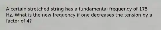 A certain stretched string has a fundamental frequency of 175 Hz. What is the new frequency if one decreases the tension by a factor of 4?