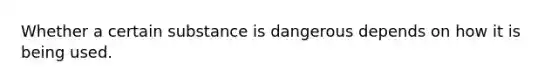 Whether a certain substance is dangerous depends on how it is being used.