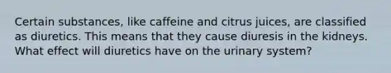 Certain substances, like caffeine and citrus juices, are classified as diuretics. This means that they cause diuresis in the kidneys. What effect will diuretics have on the urinary system?