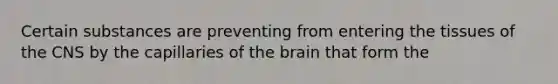 Certain substances are preventing from entering the tissues of the CNS by the capillaries of the brain that form the