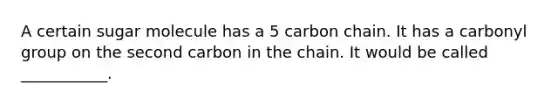 A certain sugar molecule has a 5 carbon chain. It has a carbonyl group on the second carbon in the chain. It would be called ___________.