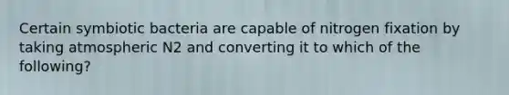 Certain symbiotic bacteria are capable of nitrogen fixation by taking atmospheric N2 and converting it to which of the following?