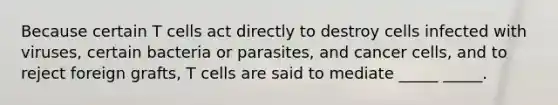 Because certain T cells act directly to destroy cells infected with viruses, certain bacteria or parasites, and cancer cells, and to reject foreign grafts, T cells are said to mediate _____ _____.