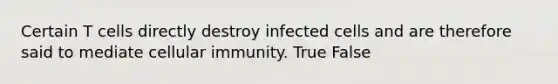 Certain T cells directly destroy infected cells and are therefore said to mediate cellular immunity. True False