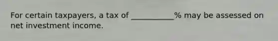 For certain taxpayers, a tax of ___________% may be assessed on net investment income.