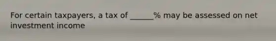 For certain taxpayers, a tax of ______% may be assessed on net investment income