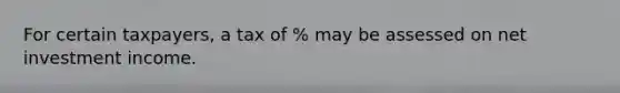 For certain taxpayers, a tax of % may be assessed on net investment income.