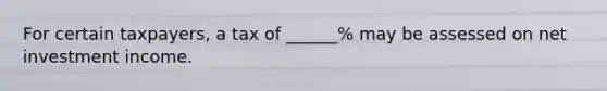 For certain taxpayers, a tax of ______% may be assessed on net investment income.