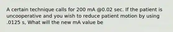 A certain technique calls for 200 mA @0.02 sec. If the patient is uncooperative and you wish to reduce patient motion by using .0125 s, What will the new mA value be