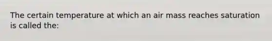 The certain temperature at which an air mass reaches saturation is called the: